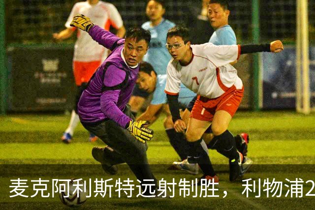 麦克阿利斯特远射制胜，利物浦2-1逆转马竞